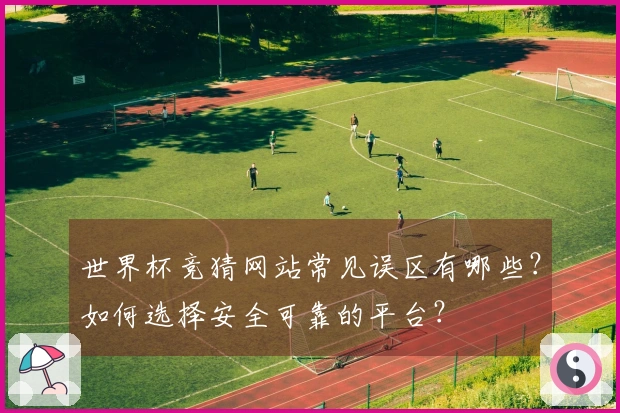 世界杯竞猜网站常见误区有哪些？如何选择安全可靠的平台？