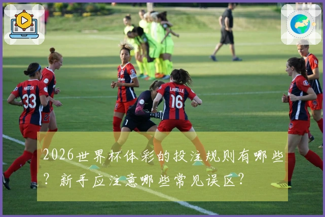 2026世界杯体彩的投注规则有哪些?新手应注意哪些常见误区?