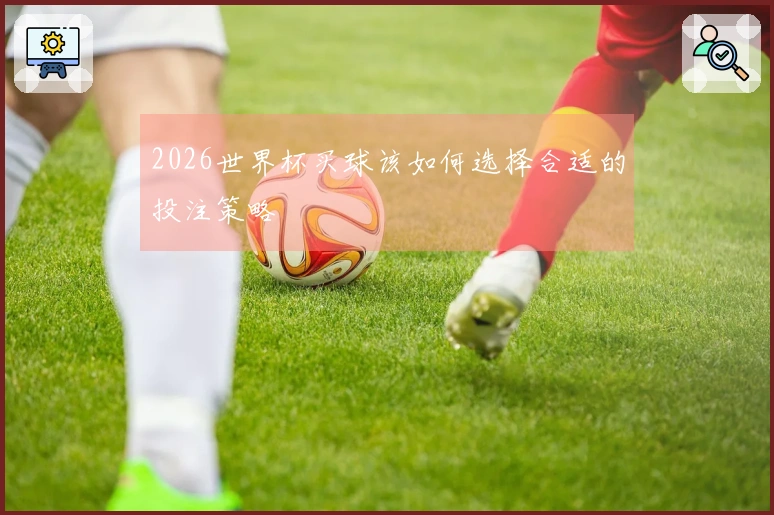 2026世界杯买球该如何选择合适的投注策略