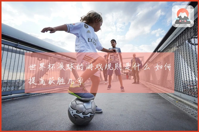 世界杯滚球的游戏规则是什么 如何提高获胜几率