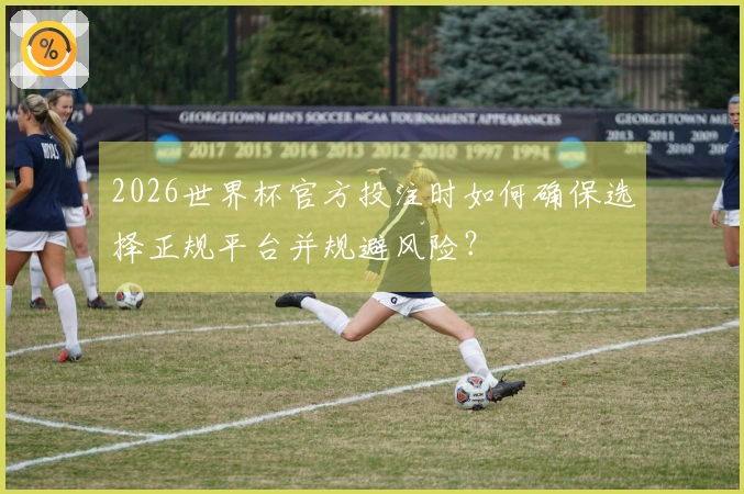 2026世界杯官方投注时如何确保选择正规平台并规避风险？