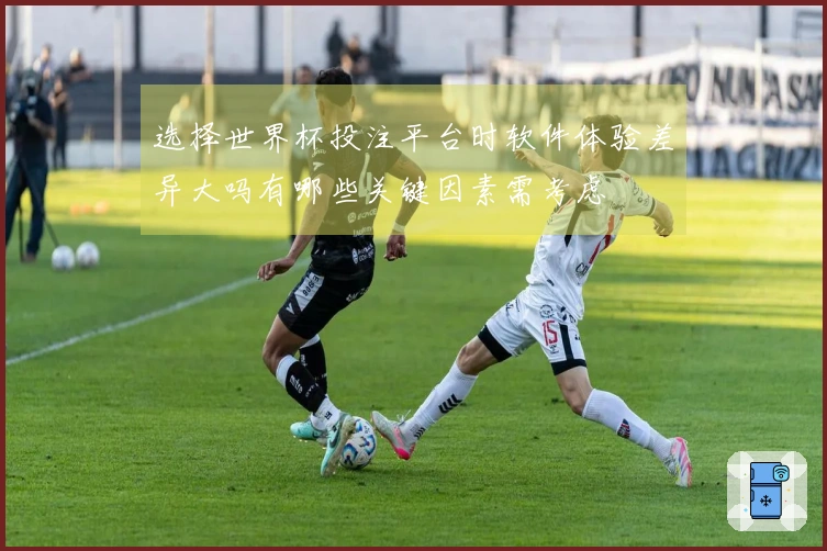选择世界杯投注平台时软件体验差异大吗有哪些关键因素需考虑