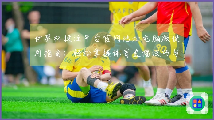 世界杯投注平台官网地址电脑版使用指南：轻松掌握体育直播技巧与平台功能