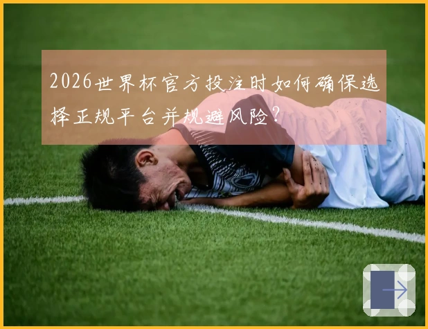 2026世界杯官方投注时如何确保选择正规平台并规避风险？