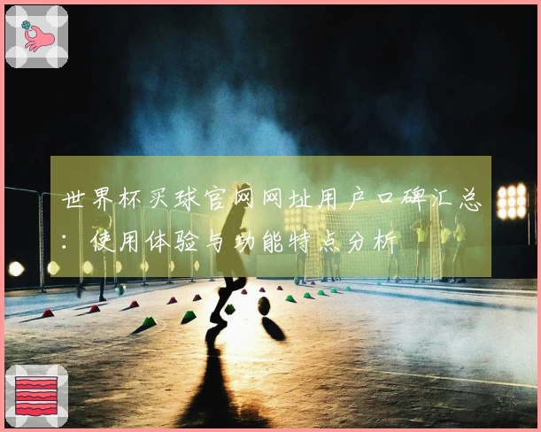 世界杯买球官网网址用户口碑汇总：使用体验与功能特点分析