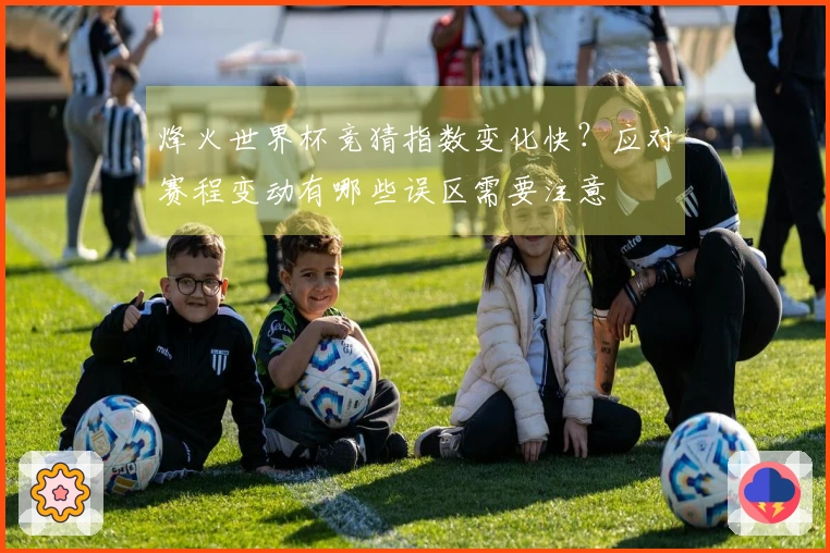 烽火世界杯竞猜指数变化快？应对赛程变动有哪些误区需要注意