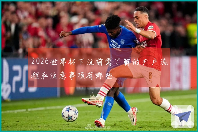 2026世界杯下注前需了解的开户流程和注意事项有哪些