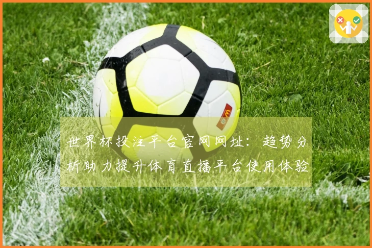 世界杯投注平台官网网址：趋势分析助力提升体育直播平台使用体验