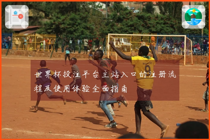 世界杯投注平台主站入口的注册流程及使用体验全面指南