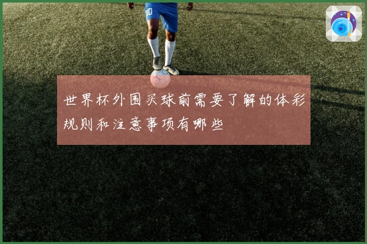 世界杯外围买球前需要了解的体彩规则和注意事项有哪些