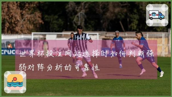 世界杯投注网站选择时如何判断强弱对阵分析的可靠性