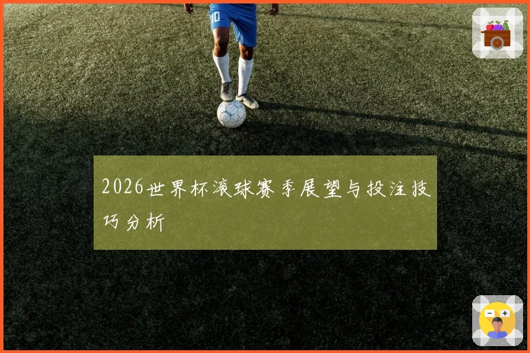 2026世界杯滚球赛季展望与投注技巧分析