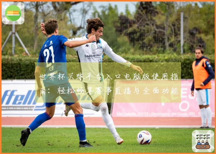 世界杯买球平台入口电脑版使用指南：轻松畅享赛事直播与全面功能介绍