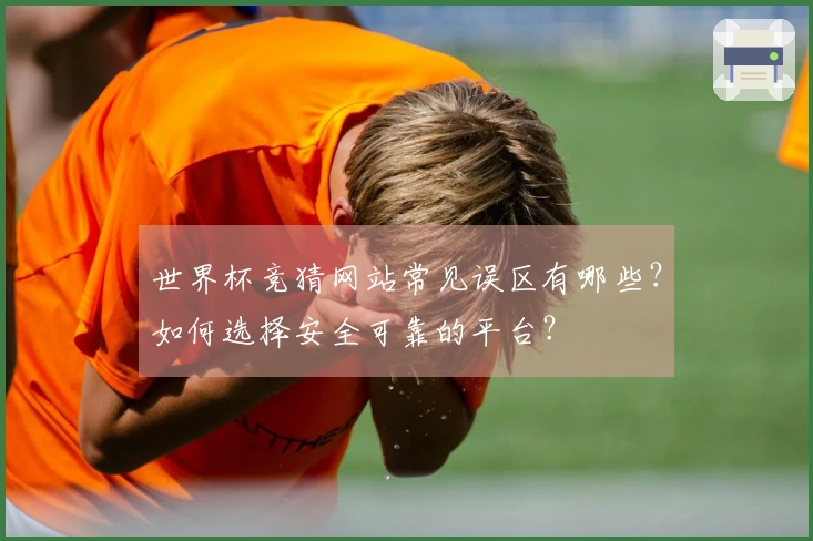 世界杯竞猜网站常见误区有哪些？如何选择安全可靠的平台？