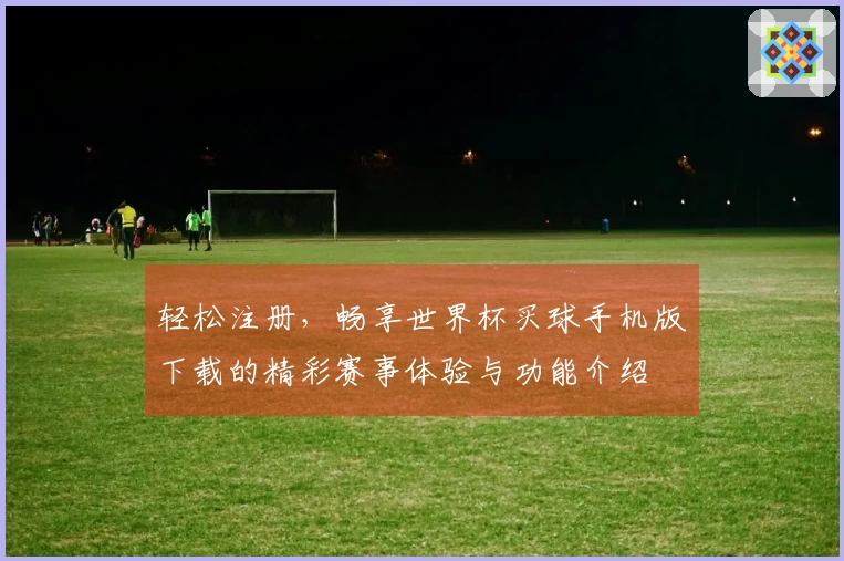 轻松注册，畅享世界杯买球手机版下载的精彩赛事体验与功能介绍
