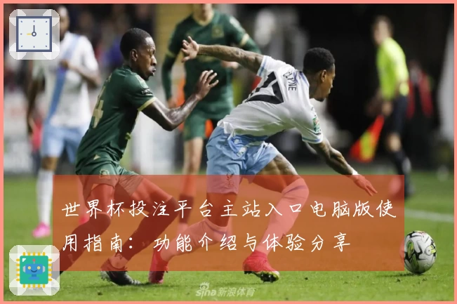 世界杯投注平台主站入口电脑版使用指南：功能介绍与体验分享