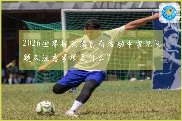 2026世界杯竞猜首存活动中常见问题及注意事项是什么？