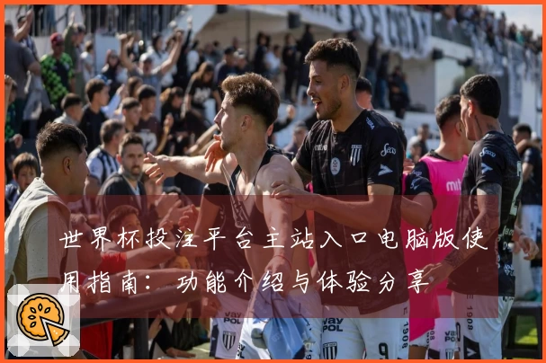 世界杯投注平台主站入口电脑版使用指南:功能介绍与体验分享