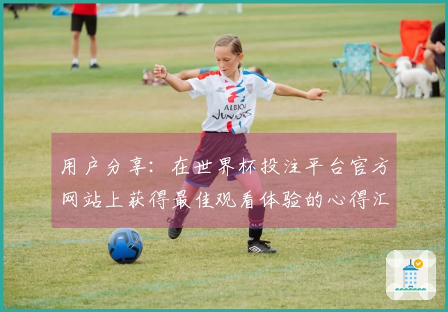 用户分享：在世界杯投注平台官方网站上获得最佳观看体验的心得汇总
