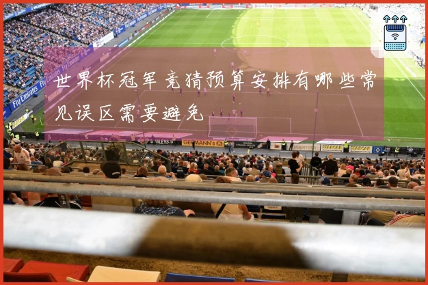 世界杯冠军竞猜预算安排有哪些常见误区需要避免