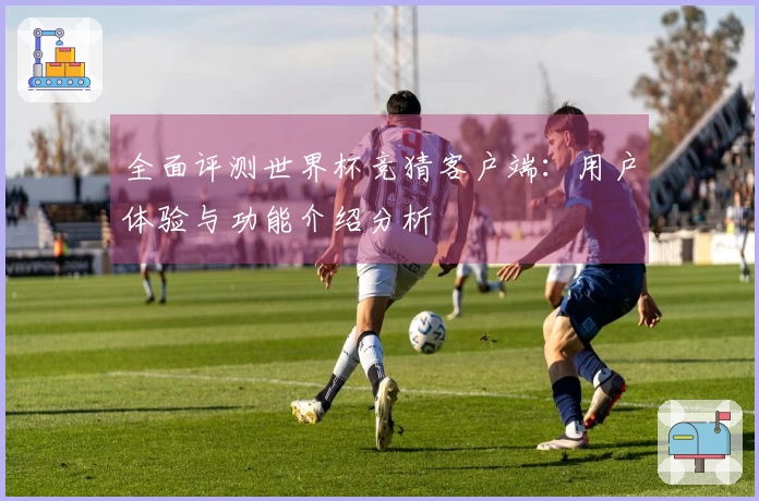 全面评测世界杯竞猜客户端：用户体验与功能介绍分析
