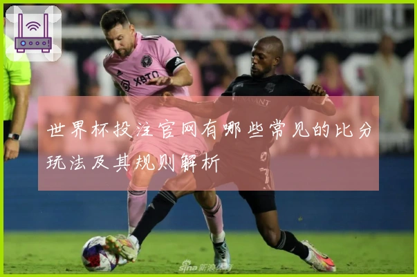 世界杯投注官网有哪些常见的比分玩法及其规则解析