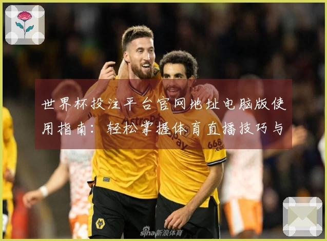 世界杯投注平台官网地址电脑版使用指南：轻松掌握体育直播技巧与平台功能