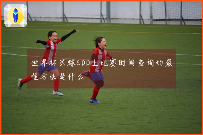 世界杯买球app上比赛时间查询的最佳方法是什么