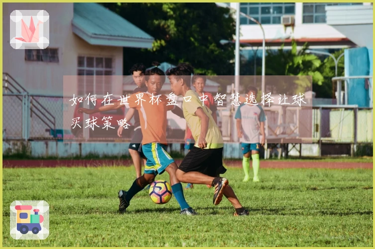 如何在世界杯盘口中智慧选择让球买球策略