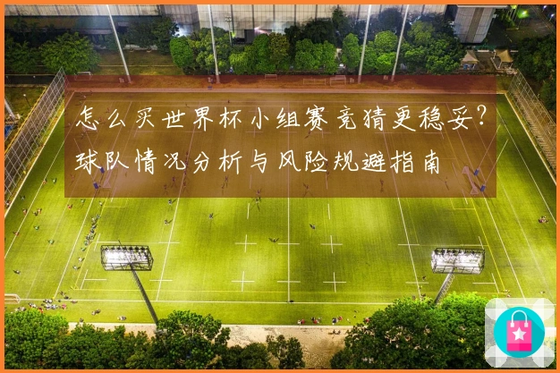 怎么买世界杯小组赛竞猜更稳妥?球队情况分析与风险规避指南