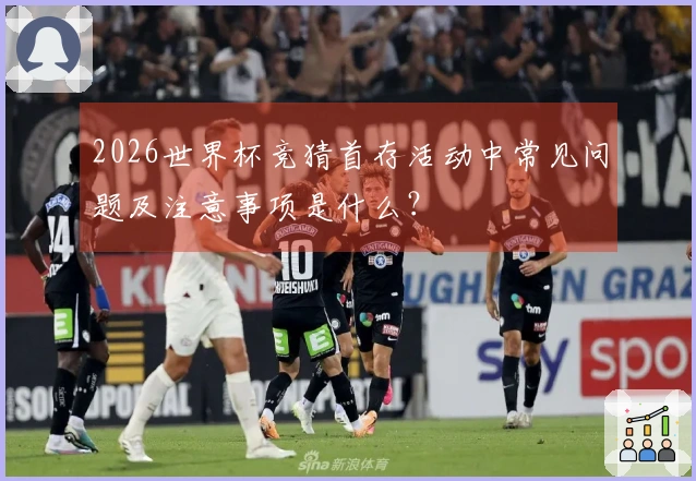 2026世界杯竞猜首存活动中常见问题及注意事项是什么?