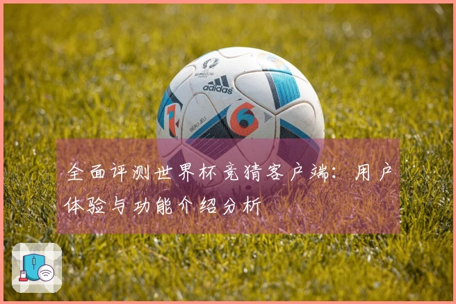 全面评测世界杯竞猜客户端：用户体验与功能介绍分析