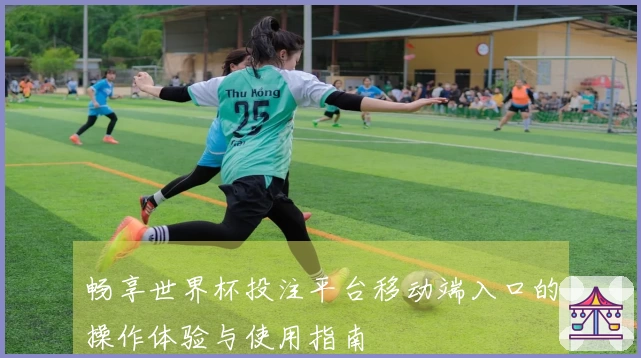 畅享世界杯投注平台移动端入口的操作体验与使用指南