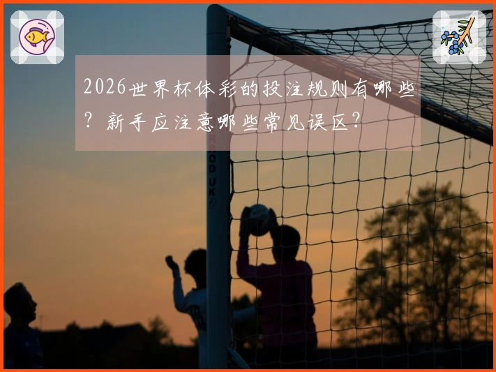 2026世界杯体彩的投注规则有哪些？新手应注意哪些常见误区？